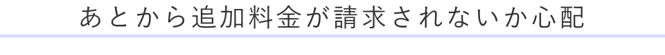 あとから追加料金が請求されないか心配